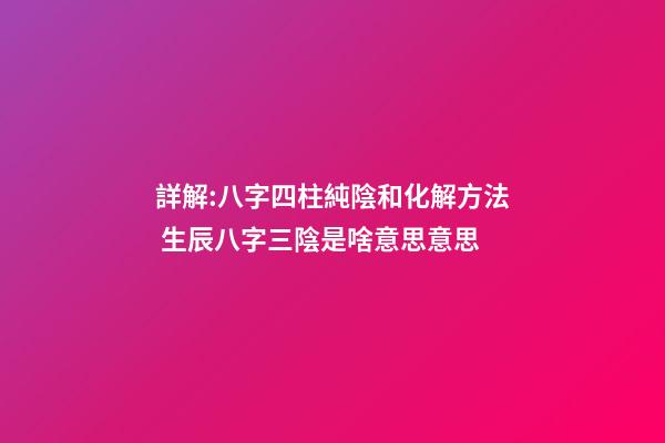 詳解:八字四柱純陰和化解方法 生辰八字三陰是啥意思意思-第1張-觀點-玄機派